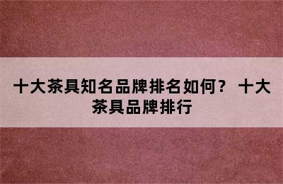 十大茶具知名品牌排名如何？ 十大茶具品牌排行